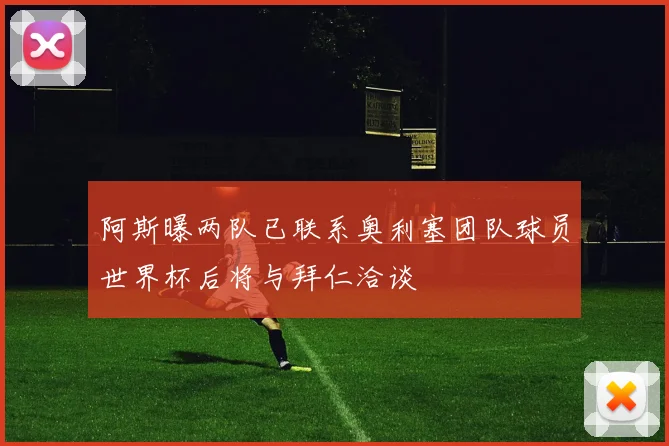 阿斯曝两队已联系奥利塞团队球员世界杯后将与拜仁洽谈