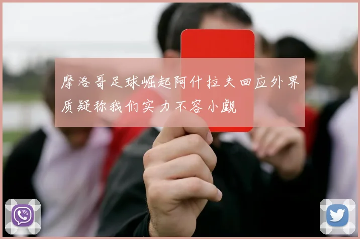 摩洛哥足球崛起阿什拉夫回应外界质疑称我们实力不容小觑