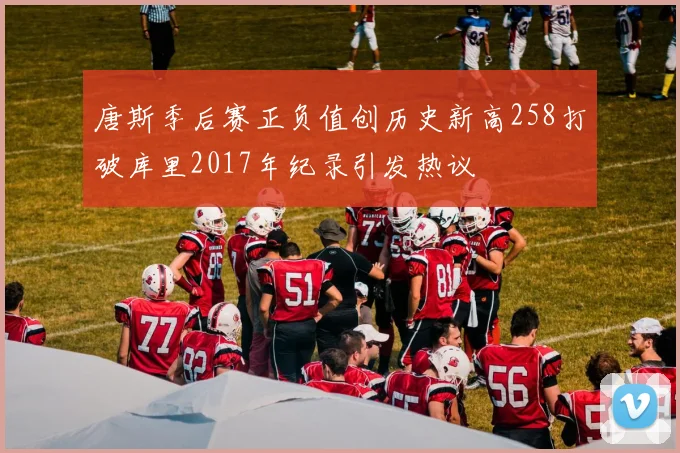 唐斯季后赛正负值创历史新高258打破库里2017年纪录引发热议