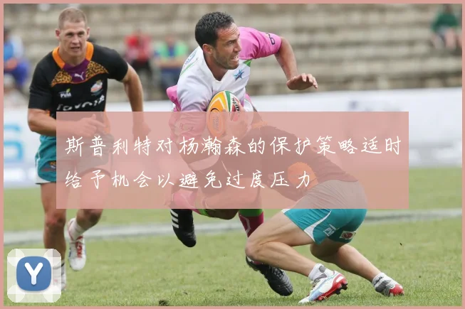斯普利特对杨瀚森的保护策略适时给予机会以避免过度压力