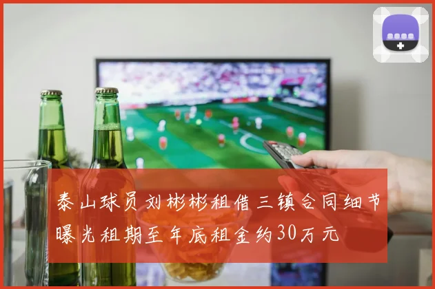 泰山球员刘彬彬租借三镇合同细节曝光租期至年底租金约30万元
