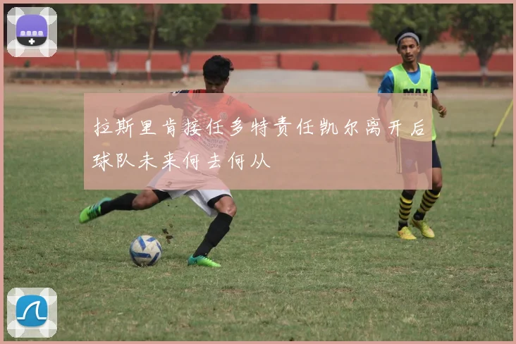 拉斯里肯接任多特责任凯尔离开后球队未来何去何从