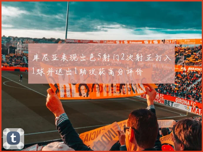库尼亚表现出色5射门2次射正打入1球并送出1助攻获高分评价