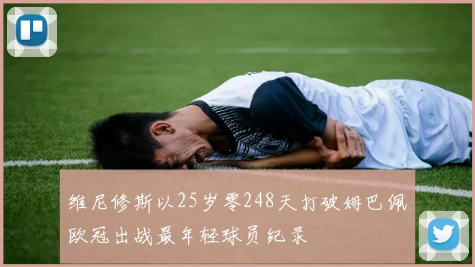 维尼修斯以25岁零248天打破姆巴佩欧冠出战最年轻球员纪录