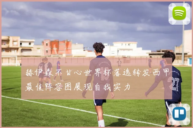 赫伊森不甘心世界杯落选转发西甲最佳阵容图展现自我实力
