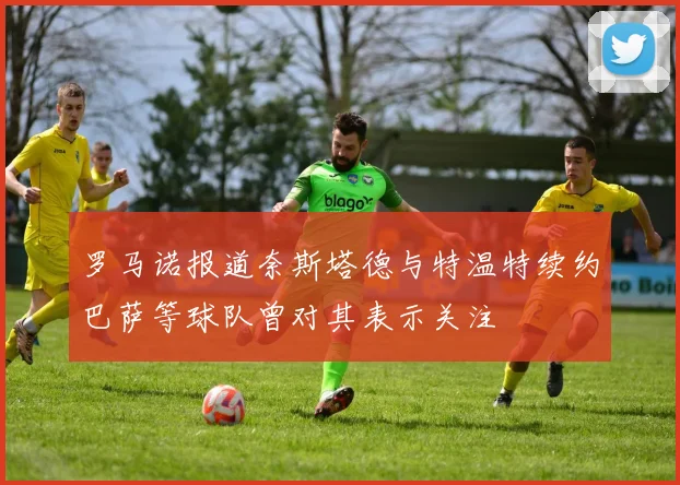 罗马诺报道奈斯塔德与特温特续约巴萨等球队曾对其表示关注