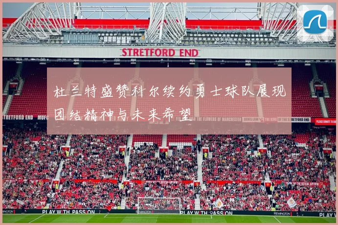 杜兰特盛赞科尔续约勇士球队展现团结精神与未来希望