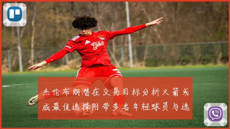 杰伦布朗潜在交易目标分析火箭或成最佳选择附带多名年轻球员与选秀权