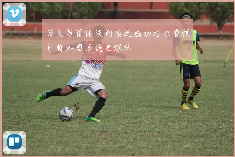 马竞与葡体谈判接近成功尤尔曼预计将加盟马德里球队