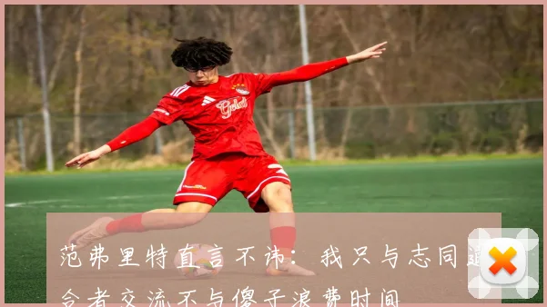 范弗里特直言不讳：我只与志同道合者交流不与傻子浪费时间