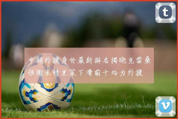 中超外援身价最新排名揭晓克雷桑领衔米特里策下滑前十均为外援