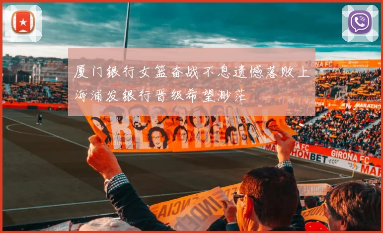 厦门银行女篮奋战不息遗憾落败上海浦发银行晋级希望渺茫