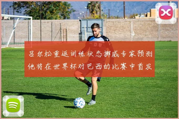 吕尔松重返训练状态挪威专家预测他将在世界杯对巴西的比赛中首发出战