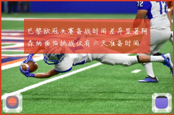 巴黎欧冠决赛备战时间差异显著阿森纳面临挑战仅有六天准备时间