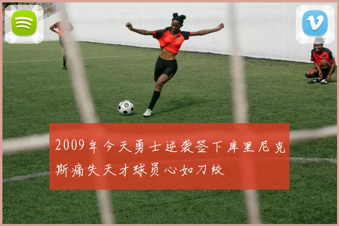 2009年今天勇士逆袭签下库里尼克斯痛失天才球员心如刀绞