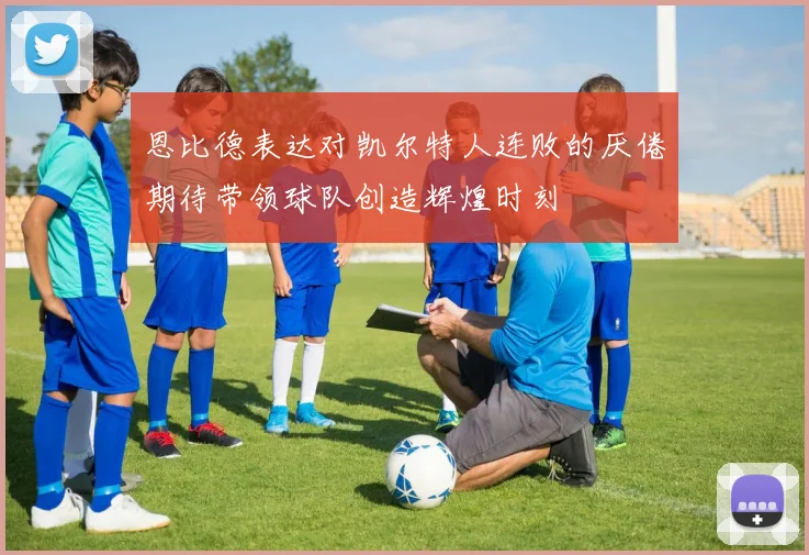 恩比德表达对凯尔特人连败的厌倦期待带领球队创造辉煌时刻