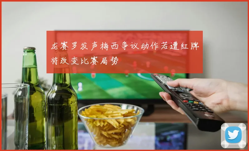 龙赛罗发声梅西争议动作若遭红牌将改变比赛局势