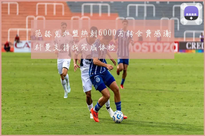 范赫克加盟热刺6000万转会费感谢科曼支持我完成体检