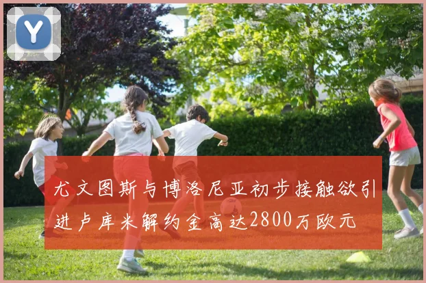 尤文图斯与博洛尼亚初步接触欲引进卢库米解约金高达2800万欧元