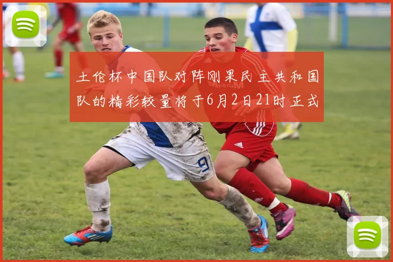 土伦杯中国队对阵刚果民主共和国队的精彩较量将于6月2日21时正式开启