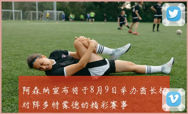 阿森纳宣布将于8月9日举办酋长杯对阵多特蒙德的精彩赛事