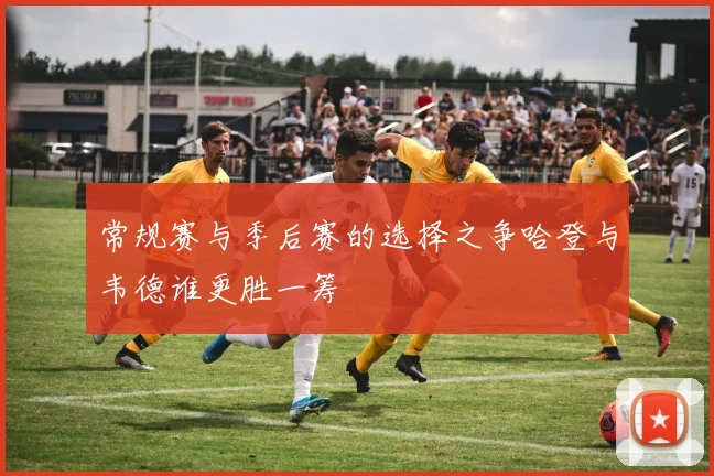 常规赛与季后赛的选择之争哈登与韦德谁更胜一筹