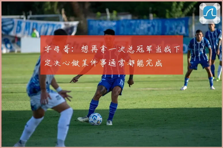 字母哥：想再拿一次总冠军当我下定决心做某件事通常都能完成