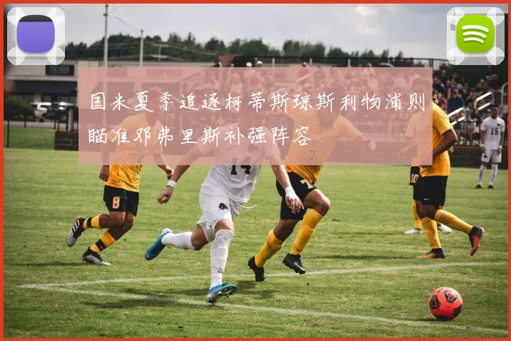 国米夏季追逐柯蒂斯琼斯利物浦则瞄准邓弗里斯补强阵容