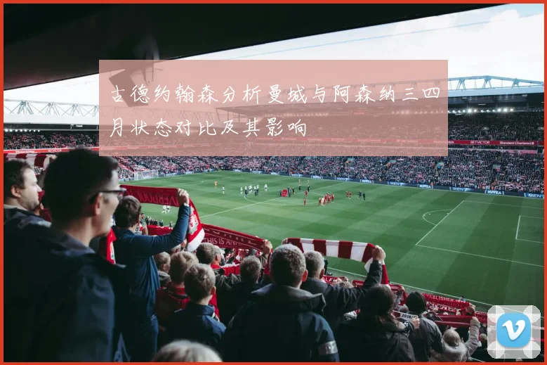 古德约翰森分析曼城与阿森纳三四月状态对比及其影响