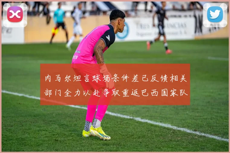 内马尔坦言球场条件差已反馈相关部门全力以赴争取重返巴西国家队